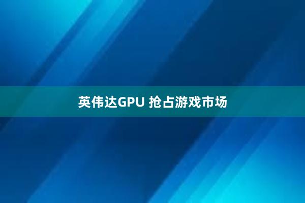 英伟达GPU 抢占游戏市场