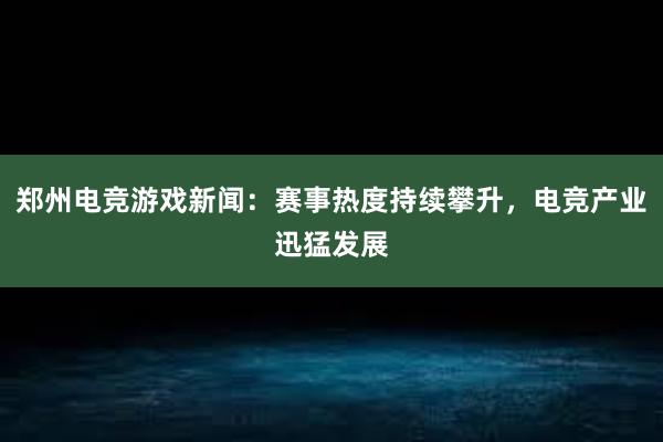 郑州电竞游戏新闻：赛事热度持续攀升，电竞产业迅猛发展