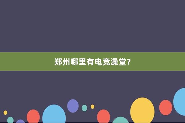 郑州哪里有电竞澡堂？