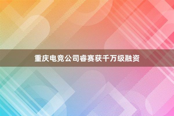 重庆电竞公司睿赛获千万级融资