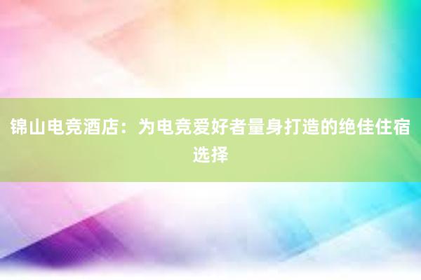 锦山电竞酒店：为电竞爱好者量身打造的绝佳住宿选择