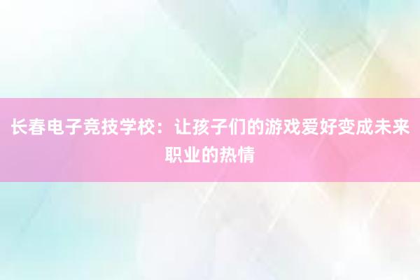 长春电子竞技学校：让孩子们的游戏爱好变成未来职业的热情