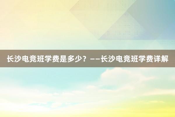 长沙电竞班学费是多少？——长沙电竞班学费详解