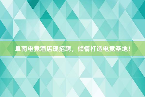 阜南电竞酒店现招聘，倾情打造电竞圣地！