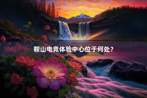 鞍山电竞体验中心位于何处？