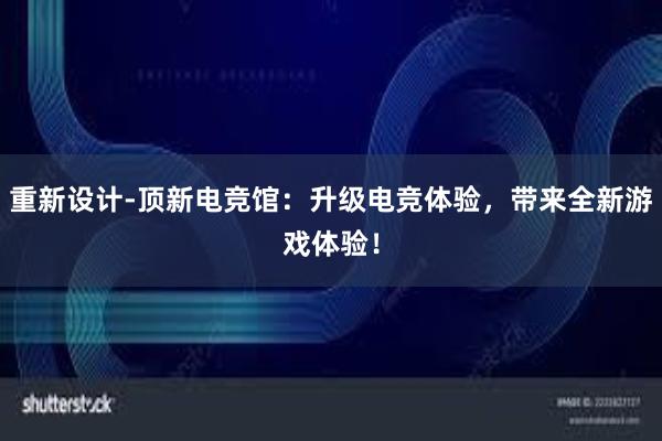 重新设计-顶新电竞馆：升级电竞体验，带来全新游戏体验！