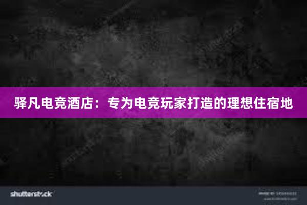 驿凡电竞酒店：专为电竞玩家打造的理想住宿地