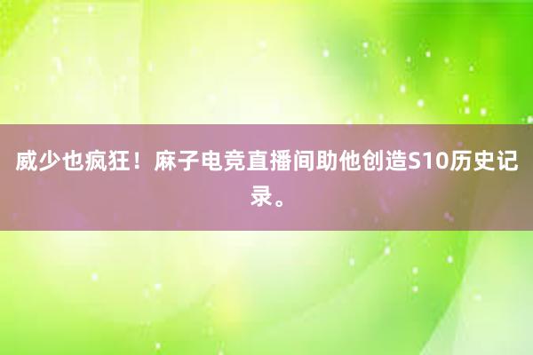 威少也疯狂！麻子电竞直播间助他创造S10历史记录。