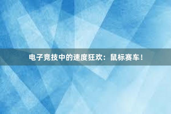 电子竞技中的速度狂欢：鼠标赛车！